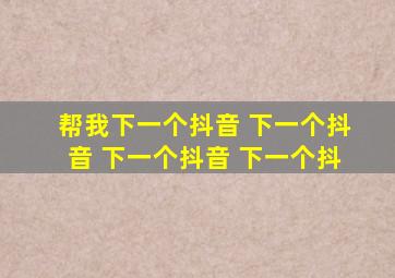 帮我下一个抖音 下一个抖音 下一个抖音 下一个抖